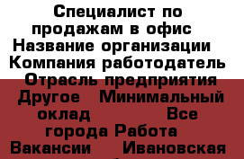 Специалист по продажам в офис › Название организации ­ Компания-работодатель › Отрасль предприятия ­ Другое › Минимальный оклад ­ 25 000 - Все города Работа » Вакансии   . Ивановская обл.